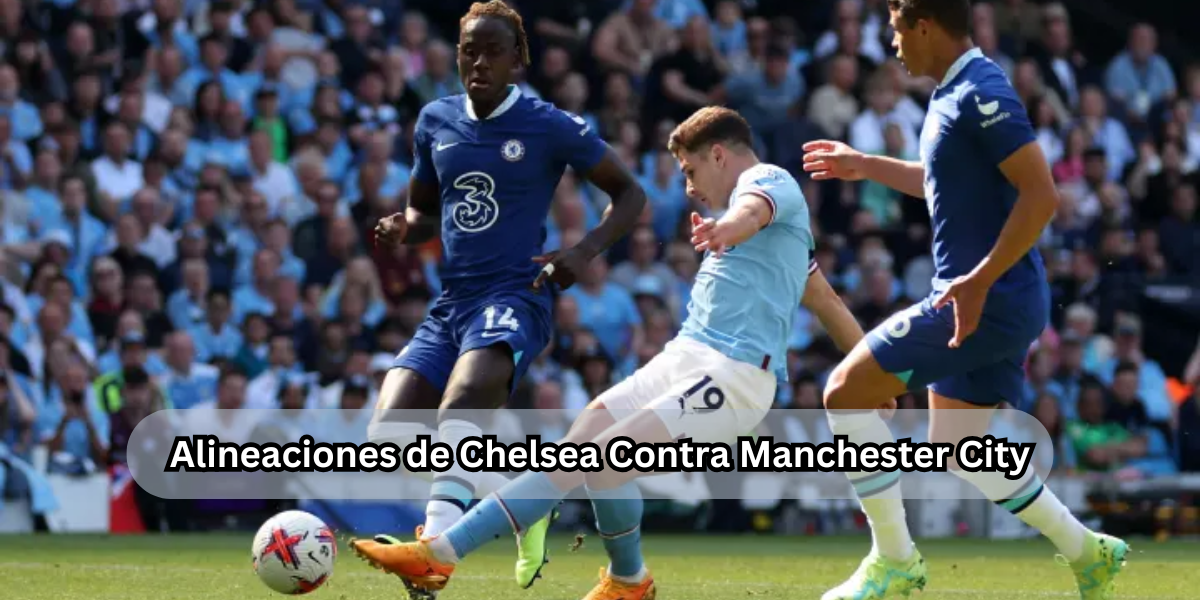 Alineaciones de Chelsea Contra Manchester City