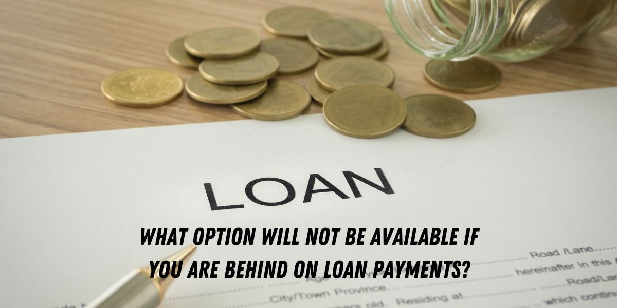 What Option Will Not Be Available If You Are Behind on Loan Payments?